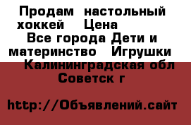 Продам  настольный хоккей  › Цена ­ 2 000 - Все города Дети и материнство » Игрушки   . Калининградская обл.,Советск г.